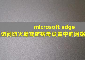 microsoft edge访问防火墙或防病毒设置中的网络